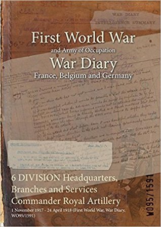 Download 6 Division Headquarters, Branches and Services Commander Royal Artillery: 1 November 1917 - 24 April 1918 (First World War, War Diary, Wo95/1591) - British War Office | ePub