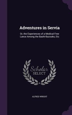 Read Adventures in Servia: Or, the Experiences of a Medical Free Lance Among the Bashi-Bazouks, Etc - Alfred Wright file in PDF