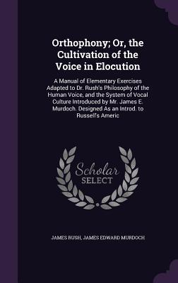 Read Orthophony; Or, the Cultivation of the Voice in Elocution: A Manual of Elementary Exercises Adapted to Dr. Rush's Philosophy of the Human Voice, and the System of Vocal Culture Introduced by Mr. James E. Murdoch. Designed as an Introd. to Russell's Americ - James Rush | PDF