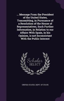 Read online Message from the President of the United States, Transmitting, in Pursuance of a Resolution of the House of Representatives, Such Further Information, in Relation to Our Affairs with Spain, in His Opinion, Is Not Inconsistant with the Public Interest - U.S. Department of State | ePub