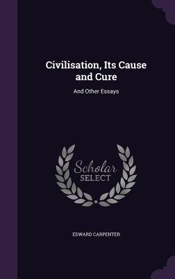 Read Civilisation, Its Cause and Cure: And Other Essays - Edward Carpenter | ePub