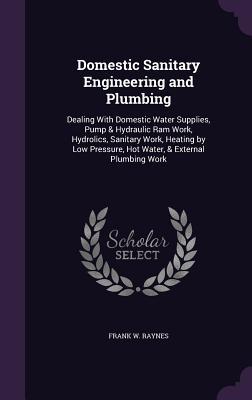 Download Domestic Sanitary Engineering and Plumbing: Dealing with Domestic Water Supplies, Pump & Hydraulic RAM Work, Hydrolics, Sanitary Work, Heating by Low Pressure, Hot Water, & External Plumbing Work - F.W. Raynes file in ePub