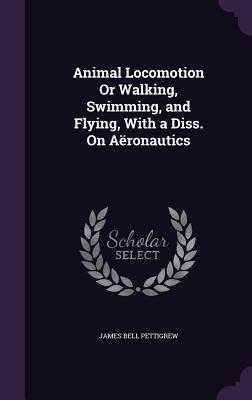 Read Animal Locomotion or Walking, Swimming, and Flying, with a Diss. on Aeronautics - James Bell Pettigrew | PDF