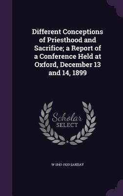 Download Different Conceptions of Priesthood and Sacrifice; A Report of a Conference Held at Oxford, December 13 and 14, 1899 - William Sanday file in ePub