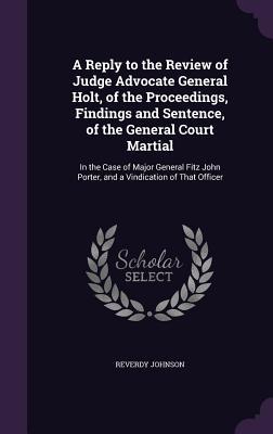 Read online A Reply to the Review of Judge Advocate General Holt, of the Proceedings, Findings and Sentence, of the General Court Martial: In the Case of Major General Fitz John Porter, and a Vindication of That Officer - Reverdy Johnson | ePub