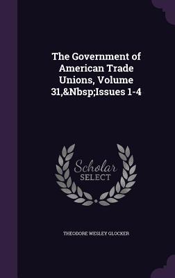 Read online The Government of American Trade Unions, Volume 31, Issues 1-4 - Theodore Wesley Glocker file in ePub