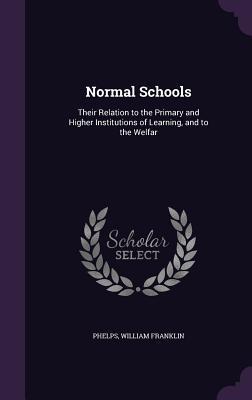 Read online Normal Schools: Their Relation to the Primary and Higher Institutions of Learning, and to the Welfar - Phelps William Franklin | PDF