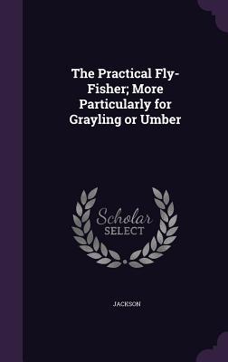 Download The Practical Fly-Fisher; More Particularly for Grayling or Umber - John Jackson | PDF