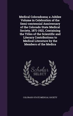 Download Medical Coloradoana; A Jubilee Volume in Celebration of the Semi-Centennial Anniversary of the Colorado State Medical Society, 1871-1921, Containing the Titles of the Scientific and Literary Contributions to Medical Literature by the Members of the Medica - Colorado State Medical Society | PDF
