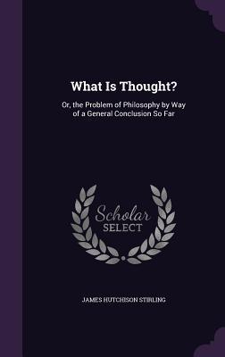 Download What Is Thought?: Or, the Problem of Philosophy by Way of a General Conclusion So Far - James Hutchinson Stirling | PDF