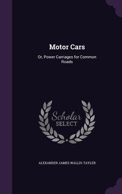 Read online Motor Cars: Or, Power Carriages for Common Roads - Alexander James Wallis-Tayler | PDF