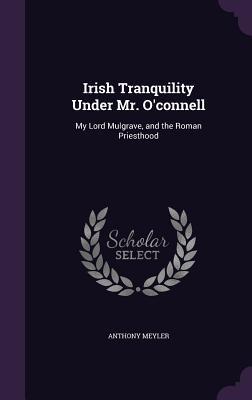 Download Irish Tranquility Under Mr. O'Connell: My Lord Mulgrave, and the Roman Priesthood - Anthony Meyler | PDF