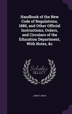 Read Handbook of the New Code of Regulations, 1880, and Other Official Instructions, Orders, and Circulars of the Education Department, with Notes, &C - John F. Moss file in PDF