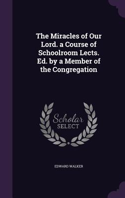 Read online The Miracles of Our Lord. a Course of Schoolroom Lects. Ed. by a Member of the Congregation - Edward Walker | PDF