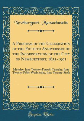 Download A Program of the Celebration of the Fiftieth Anniversary of the Incorporation of the City of Newburyport, 1851-1901: Monday, June Twenty-Fourth; Tuesday, June Twenty-Fifth; Wednesday, June Twenty-Sixth (Classic Reprint) - Newburyport Massachusetts | ePub
