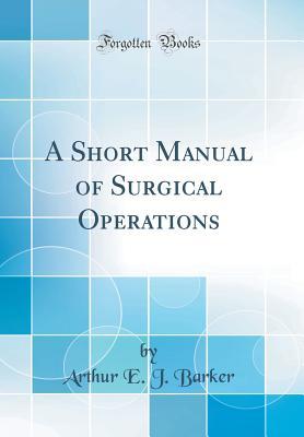 Download A Short Manual of Surgical Operations (Classic Reprint) - Arthur E J Barker | PDF