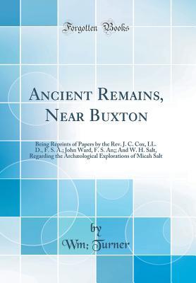 Read online Ancient Remains, Near Buxton: Being Reprints of Papers by the Rev. J. C. Cox, LL. D., F. S. A.; John Ward, F. S. An;; And W. H. Salt, Regarding the Arch�ological Explorations of Micah Salt (Classic Reprint) - John Ward file in PDF