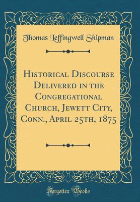 Read online Historical Discourse Delivered in the Congregational Church, Jewett City, Conn., April 25th, 1875 (Classic Reprint) - Thomas Leffingwell Shipman file in PDF