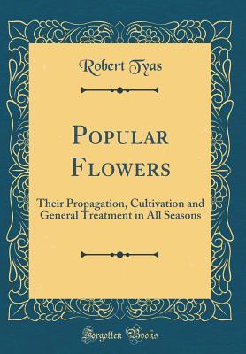 Read online Popular Flowers: Their Propagation, Cultivation and General Treatment in All Seasons (Classic Reprint) - Robert Tyas | ePub