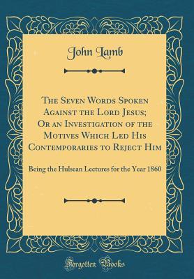 Read The Seven Words Spoken Against the Lord Jesus; Or an Investigation of the Motives Which Led His Contemporaries to Reject Him: Being the Hulsean Lectures for the Year 1860 (Classic Reprint) - John Lamb | ePub