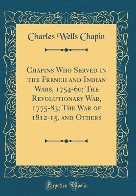 Read Chapins Who Served in the French and Indian Wars, 1754-60; The Revolutionary War, 1775-83; The War of 1812-15, and Others (Classic Reprint) - Charles Wells Chapin | ePub