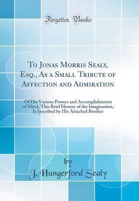 Read To Jonas Morris Sealy, Esq., as a Small Tribute of Affection and Admiration: Of His Various Powers and Accomplishments of Mind, This Brief History of the Imagination, Is Inscribed by His Attached Brother (Classic Reprint) - J Hungerford Sealy file in ePub