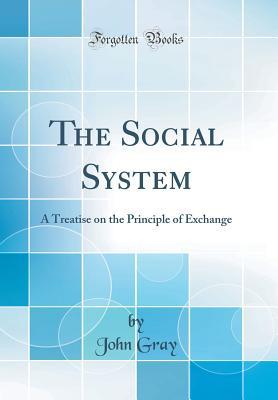 Read online The Social System: A Treatise on the Principle of Exchange (Classic Reprint) - John Gray | PDF