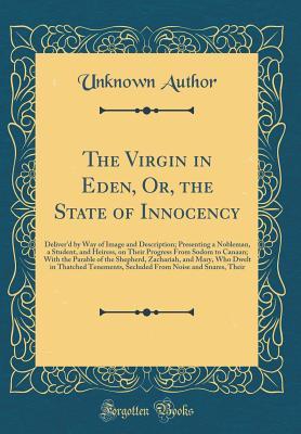 Read online The Virgin in Eden, Or, the State of Innocency: Deliver'd by Way of Image and Description; Presenting a Nobleman, a Student, and Heiress, on Their Progress from Sodom to Canaan; With the Parable of the Shepherd, Zachariah, and Mary, Who Dwelt in Thatched - Unknown | ePub