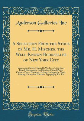 Download A Selection from the Stock of Mr. H. Mischke, the Well-Known Bookseller of New York City: Comprising the Most Desirable Works on Art in Every Branch Bibliography, Bookbinding, Colored Plates, Costume Plates, Engraving, Etching, Lithography, Music, Paintin - Anderson Galleries file in PDF