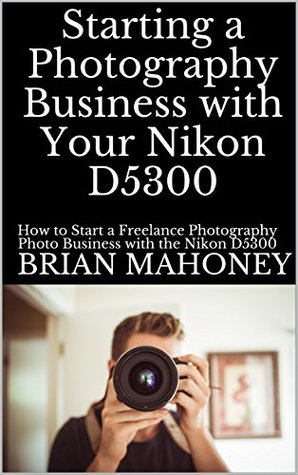 Download Starting a Photography Business with Your Nikon D5300: How to Start a Freelance Photography Photo Business with the Nikon D5300 - Brian Mahoney file in ePub
