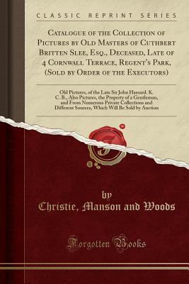 Read Catalogue of the Collection of Pictures by Old Masters of Cuthbert Britten Slee, Esq., Deceased, Late of 4 Cornwall Terrace, Regent's Park, (Sold by Order of the Executors): Old Pictures, of the Late Sir John Hassard. K. C. B., Also Pictures, the Property - Christie, Manson & Woods | ePub