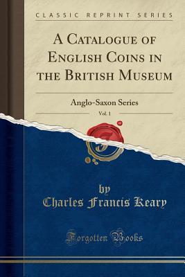 Download A Catalogue of English Coins in the British Museum, Vol. 1: Anglo-Saxon Series (Classic Reprint) - Charles Francis Keary | ePub