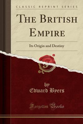 Read online The British Empire: Its Origin and Destiny (Classic Reprint) - Edward Byers | PDF
