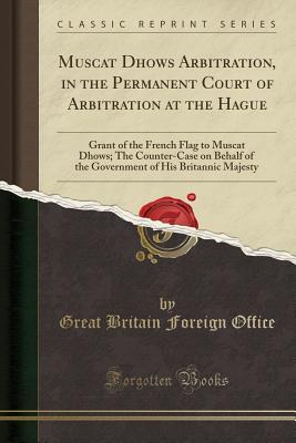 Download Muscat Dhows Arbitration, in the Permanent Court of Arbitration at the Hague: Grant of the French Flag to Muscat Dhows; The Counter-Case on Behalf of the Government of His Britannic Majesty (Classic Reprint) - Great Britain Foreign Office file in ePub