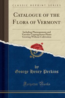 Read Catalogue of the Flora of Vermont: Including Ph�nogamous and Vascular Cryptogamous Plants Growing Without Cultivation (Classic Reprint) - George Henry Perkins file in PDF