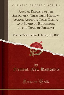 Read Annual Reports of the Selectmen, Treasurer, Highway Agent, Auditor, Town Clerk, and Board of Education, of the Town of Fremont: For the Year Ending February 15, 1895 (Classic Reprint) - Fremont New Hampshire | PDF