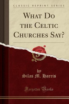 Read online What Do the Celtic Churches Say? (Classic Reprint) - Silas M. Harris | PDF