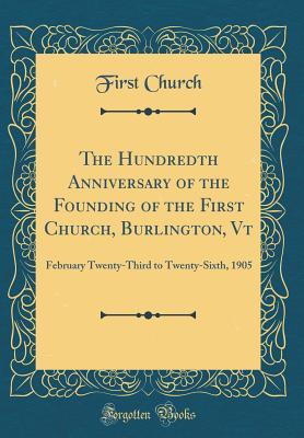 Read The Hundredth Anniversary of the Founding of the First Church, Burlington, VT: February Twenty-Third to Twenty-Sixth, 1905 (Classic Reprint) - First Church | ePub