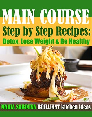 Read online Main Course: Step by Step Recipes of Plant Based Main Course: Detox, Lose Weight & Be Healthy. (Cookbook: Plant-Based Book Book 3) - Maria Sobinina | PDF