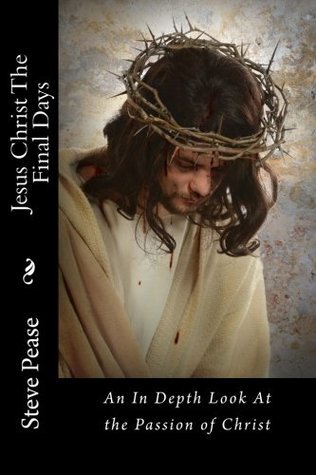 Read online Jesus Christ The Final Days: An In Depth Look At the Passion of Christ - Steve Pease file in PDF
