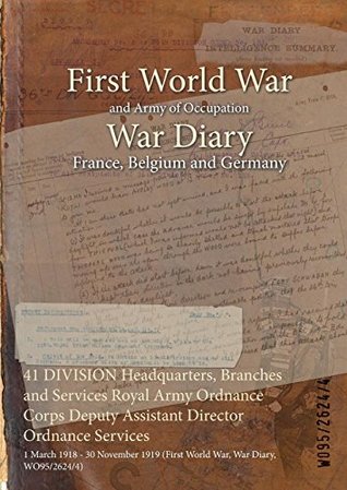 Download 41 Division Headquarters, Branches and Services Royal Army Ordnance Corps Deputy Assistant Director Ordnance Services: 1 March 1918 - 30 November 1919 (First World War, War Diary, Wo95/2624/4) - British War Office | PDF