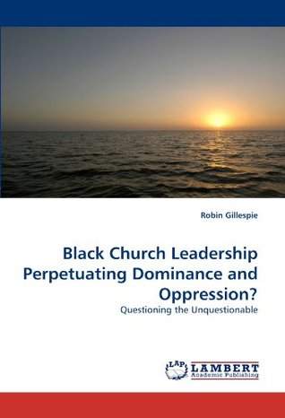 Read online Black Church Leadership Perpetuating Dominance and Oppression?: Questioning the Unquestionable - Robin Gillespie | ePub