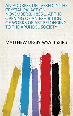 Download An address delivered in the Crystal palace on November 3, 1855  at the opening of an exhibition of works of art belonging to the Arundel society - Matthew Digby Wyatt (sir.) file in PDF