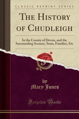 Download The History of Chudleigh: In the County of Devon, and the Surrounding Scenery, Seats, Families, Etc (Classic Reprint) - Mary Jones | PDF