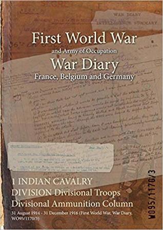 Download 1 Indian Cavalry Division Divisional Troops Divisional Ammunition Column: 31 August 1914 - 31 December 1916 (First World War, War Diary, Wo95/1170/3) - British War Office | PDF