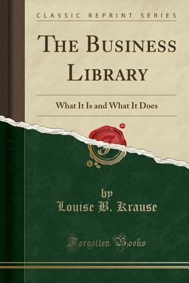 Read online The Business Library: What It Is and What It Does (Classic Reprint) - Louise B. Krause | PDF