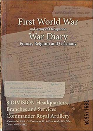 Download 8 Division Headquarters, Branches and Services Commander Royal Artillery: 4 November 1914 - 31 December 1915 (First World War, War Diary, Wo95/1683) - British War Office | PDF