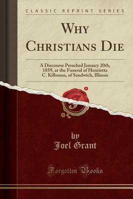 Read online Why Christians Die: A Discourse Preached January 20th, 1859, at the Funeral of Henrietta C. Kilbourn, of Sandwich, Illinois (Classic Reprint) - Joel Grant file in ePub