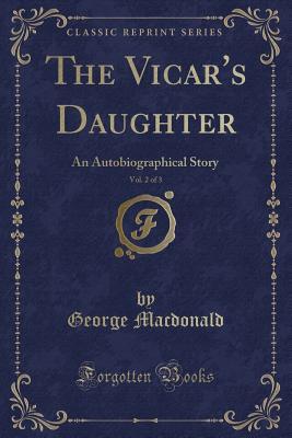 Read online The Vicar's Daughter, Vol. 2 of 3: An Autobiographical Story (Classic Reprint) - George MacDonald | PDF