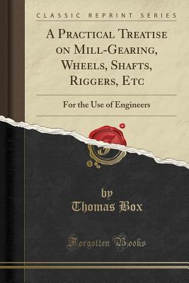 Read online A Practical Treatise on Mill-Gearing, Wheels, Shafts, Riggers, Etc: For the Use of Engineers (Classic Reprint) - Thomas Box file in PDF